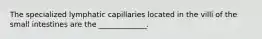 The specialized lymphatic capillaries located in the villi of the small intestines are the _____________.