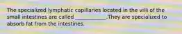 The specialized lymphatic capillaries located in the villi of the small intestines are called ____________.They are specialized to absorb fat from the intestines.