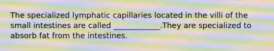 The specialized lymphatic capillaries located in the villi of the small intestines are called ____________.They are specialized to absorb fat from the intestines.