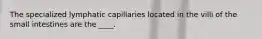 The specialized lymphatic capillaries located in the villi of the small intestines are the ____.