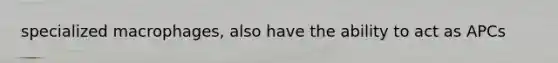 specialized macrophages, also have the ability to act as APCs