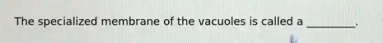 The specialized membrane of the vacuoles is called a _________.