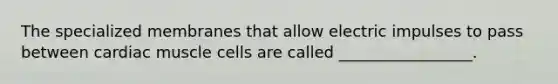 The specialized membranes that allow electric impulses to pass between cardiac muscle cells are called _________________.