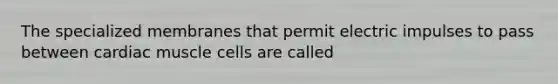 The specialized membranes that permit electric impulses to pass between cardiac muscle cells are called