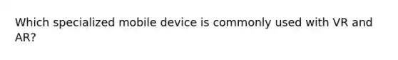 Which specialized mobile device is commonly used with VR and AR?