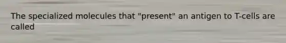 The specialized molecules that "present" an antigen to T-cells are called