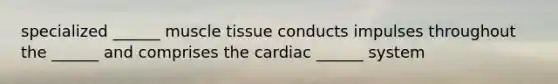 specialized ______ muscle tissue conducts impulses throughout the ______ and comprises the cardiac ______ system