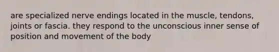 are specialized nerve endings located in the muscle, tendons, joints or fascia. they respond to the unconscious inner sense of position and movement of the body