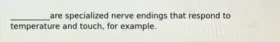 __________are specialized nerve endings that respond to temperature and touch, for example.