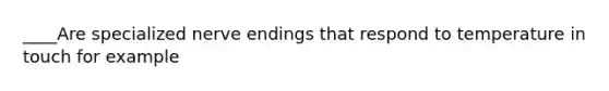 ____Are specialized nerve endings that respond to temperature in touch for example