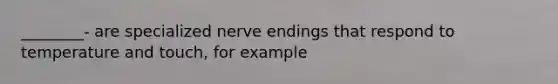 ________- are specialized nerve endings that respond to temperature and touch, for example