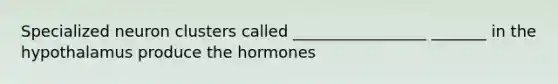 Specialized neuron clusters called _________________ _______ in the hypothalamus produce the hormones