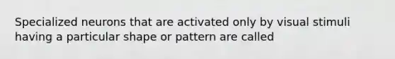 Specialized neurons that are activated only by visual stimuli having a particular shape or pattern are called