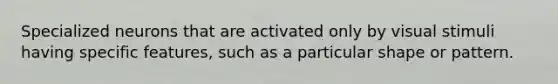 Specialized neurons that are activated only by visual stimuli having specific features, such as a particular shape or pattern.