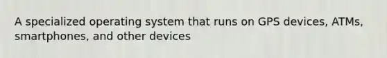 A specialized operating system that runs on GPS devices, ATMs, smartphones, and other devices