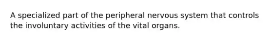 A specialized part of the peripheral nervous system that controls the involuntary activities of the vital organs.