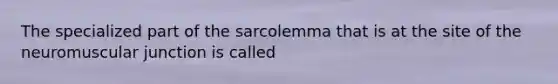 The specialized part of the sarcolemma that is at the site of the neuromuscular junction is called