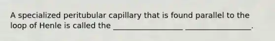 A specialized peritubular capillary that is found parallel to the loop of Henle is called the __________________ _________________.