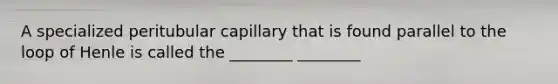 A specialized peritubular capillary that is found parallel to the loop of Henle is called the ________ ________