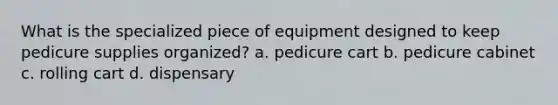 What is the specialized piece of equipment designed to keep pedicure supplies organized? a. pedicure cart b. pedicure cabinet c. rolling cart d. dispensary