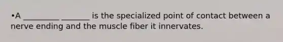 •A _________ _______ is the specialized point of contact between a nerve ending and the muscle fiber it innervates.