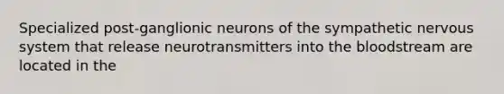 Specialized post-ganglionic neurons of the sympathetic nervous system that release neurotransmitters into the bloodstream are located in the