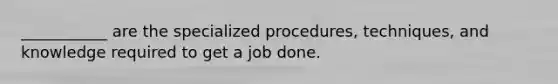 ___________ are the specialized procedures, techniques, and knowledge required to get a job done.