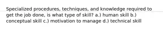 Specialized procedures, techniques, and knowledge required to get the job done, is what type of skill? a.) human skill b.) conceptual skill c.) motivation to manage d.) technical skill