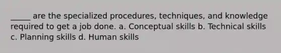 _____ are the specialized procedures, techniques, and knowledge required to get a job done. a. Conceptual skills b. Technical skills c. Planning skills d. Human skills