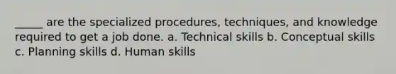 _____ are the specialized procedures, techniques, and knowledge required to get a job done. a. Technical skills b. Conceptual skills c. Planning skills d. Human skills