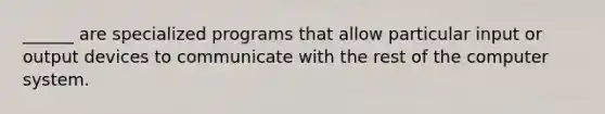 ______ are specialized programs that allow particular input or output devices to communicate with the rest of the computer system.