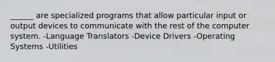 ______ are specialized programs that allow particular input or output devices to communicate with the rest of the computer system. -Language Translators -Device Drivers -Operating Systems -Utilities