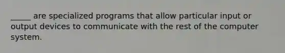 _____ are specialized programs that allow particular input or output devices to communicate with the rest of the computer system.