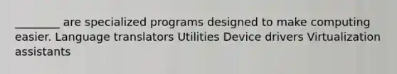 ________ are specialized programs designed to make computing easier. Language translators Utilities Device drivers Virtualization assistants