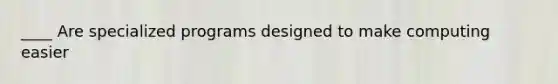 ____ Are specialized programs designed to make computing easier