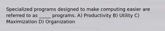 Specialized programs designed to make computing easier are referred to as _____ programs. A) Productivity B) Utility C) Maximization D) Organization