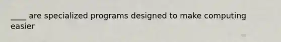 ____ are specialized programs designed to make computing easier