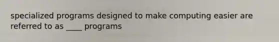 specialized programs designed to make computing easier are referred to as ____ programs