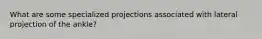 What are some specialized projections associated with lateral projection of the ankle?