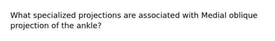 What specialized projections are associated with Medial oblique projection of the ankle?