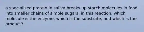 a specialized protein in saliva breaks up starch molecules in food into smaller chains of simple sugars. in this reaction, which molecule is the enzyme, which is the substrate, and which is the product?