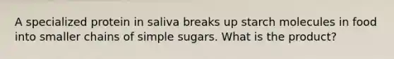 A specialized protein in saliva breaks up starch molecules in food into smaller chains of simple sugars. What is the product?