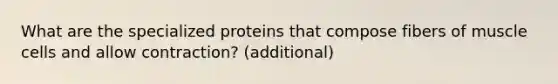 What are the specialized proteins that compose fibers of muscle cells and allow contraction? (additional)