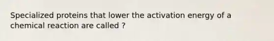 Specialized proteins that lower the activation energy of a chemical reaction are called ?