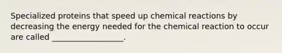 Specialized proteins that speed up chemical reactions by decreasing the energy needed for the chemical reaction to occur are called __________________.