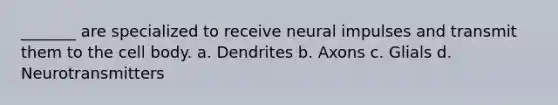 _______ are specialized to receive neural impulses and transmit them to the cell body. a. Dendrites b. Axons c. Glials d. Neurotransmitters