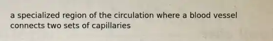 a specialized region of the circulation where a blood vessel connects two sets of capillaries