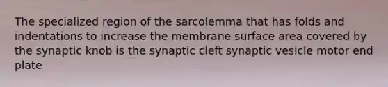 The specialized region of the sarcolemma that has folds and indentations to increase the membrane surface area covered by the synaptic knob is the synaptic cleft synaptic vesicle motor end plate