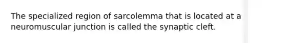 The specialized region of sarcolemma that is located at a neuromuscular junction is called the synaptic cleft.