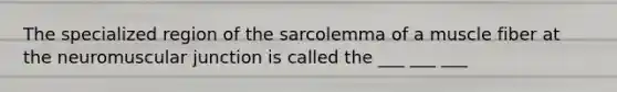 The specialized region of the sarcolemma of a muscle fiber at the neuromuscular junction is called the ___ ___ ___